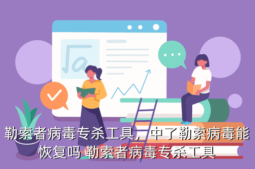 勒索者病毒专杀工具，中了勒索病毒能恢复吗 勒索者病毒专杀工具